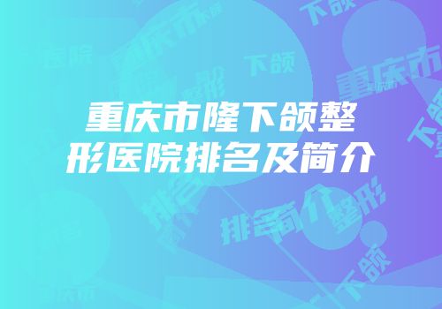 重庆市隆下颌整形医院排名及简介