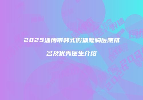 2025淄博市韩式假体隆胸医院排名及优秀医生介绍