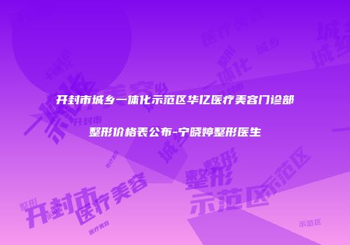 开封市城乡一体化示范区华亿医疗美容门诊部整形价格表公布-宁晓婷整形医生