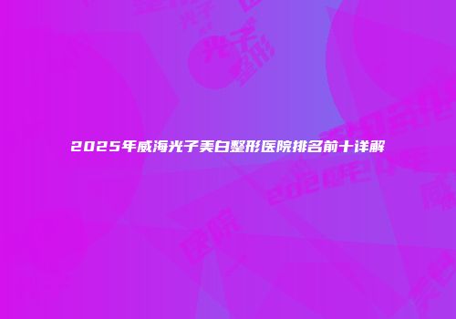 2025年威海光子美白整形医院排名前十详解