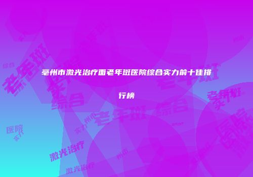 亳州市激光治疗面老年斑医院综合实力前十佳排行榜