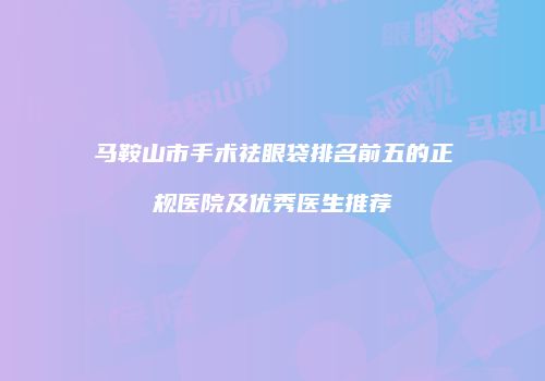 马鞍山市手术祛眼袋排名前五的正规医院及优秀医生推荐