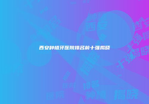 西安种植牙医院排名前十强揭晓