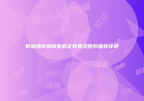 防城港市鼻背宽矫正收费及医院推荐详述