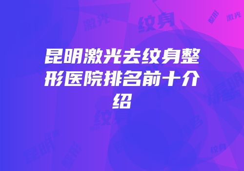 昆明激光去纹身整形医院排名前十介绍