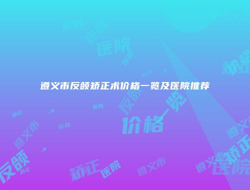 遵义市反颌矫正术价格一览及医院推荐
