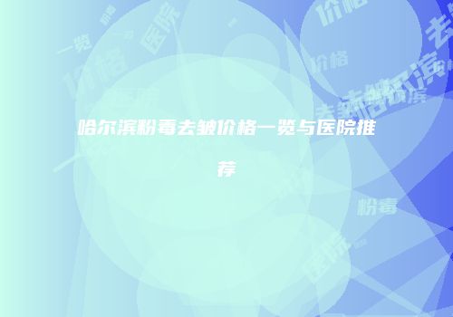 哈尔滨粉毒去皱价格一览与医院推荐