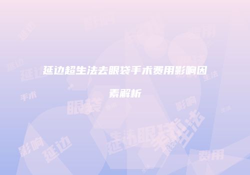 延边超生法去眼袋手术费用影响因素解析
