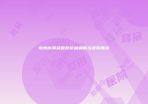 亳州市耳朵整形价格解析与医院推荐