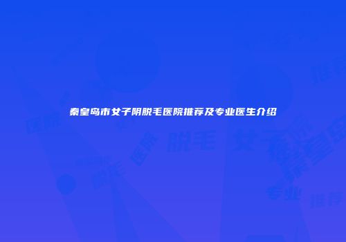 秦皇岛市女子阴脱毛医院推荐及专业医生介绍