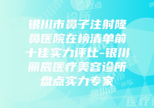 银川市鼻子注射隆鼻医院在榜清单前十佳实力评比-银川丽辰医疗美容诊所盘点实力专家