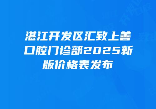 湛江开发区汇致上善口腔门诊部2025新版价格表发布