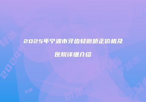 2025年宁波市牙齿轻微矫正价格及医院详细介绍