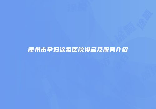 德州市孕妇涂氟医院排名及服务介绍