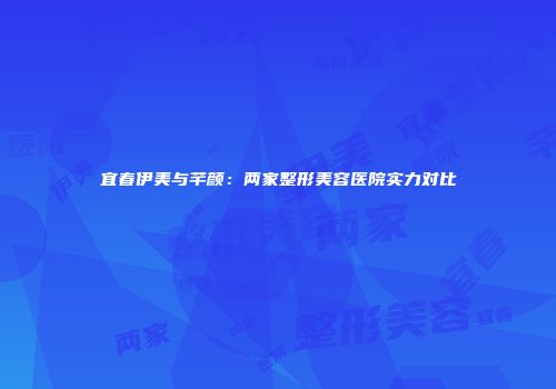 宜春伊美与芊颜：两家整形美容医院实力对比