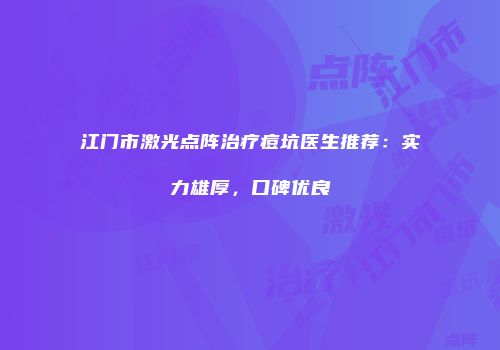 江门市激光点阵治疗痘坑医生推荐：实力雄厚，口碑优良