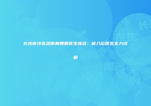 长沙市冷冻溶脂瘦腰腹医生排名：前八位医生实力详解