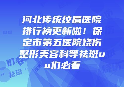 河北传统纹眉医院排行榜更新啦！保定市第五医院烧伤整形美容科等祛斑uu们必看