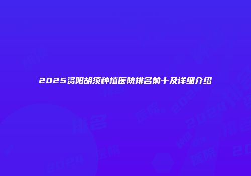 2025资阳胡须种植医院排名前十及详细介绍