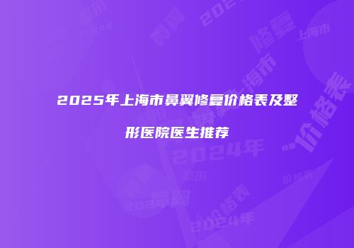 2025年上海市鼻翼修复价格表及整形医院医生推荐
