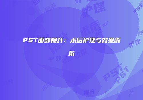 PST面部提升：术后护理与效果解析