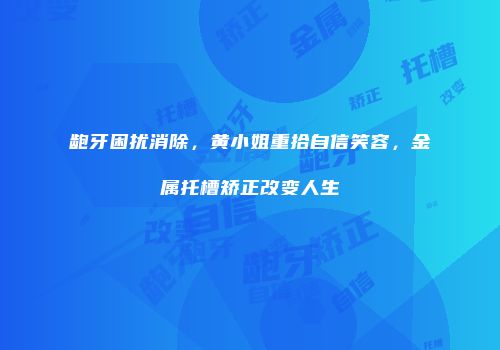 龅牙困扰消除，黄小姐重拾自信笑容，金属托槽矫正改变人生