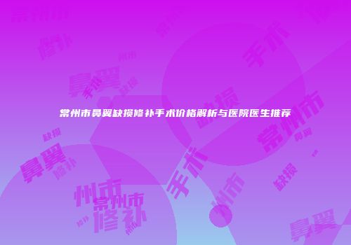 常州市鼻翼缺损修补手术价格解析与医院医生推荐