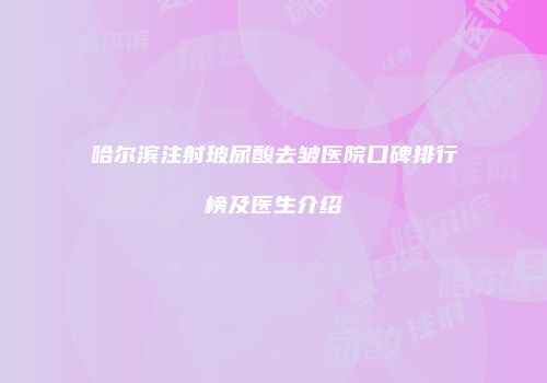哈尔滨注射玻尿酸去皱医院口碑排行榜及医生介绍