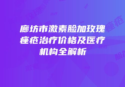 廊坊市激素脸加玫瑰痤疮治疗价格及医疗机构全解析