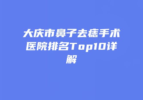 大庆市鼻子去痣手术医院排名Top10详解