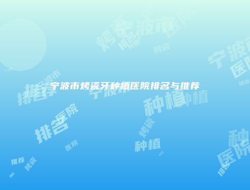 宁波市烤瓷牙种植医院排名与推荐