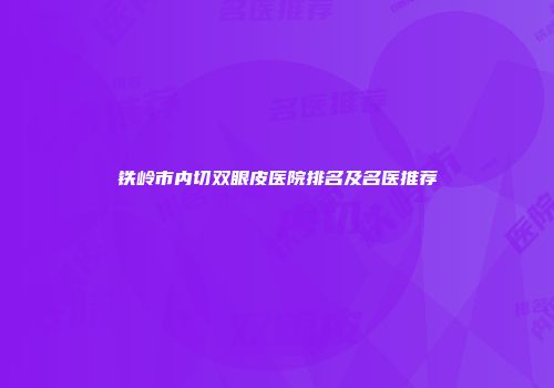 铁岭市内切双眼皮医院排名及名医推荐