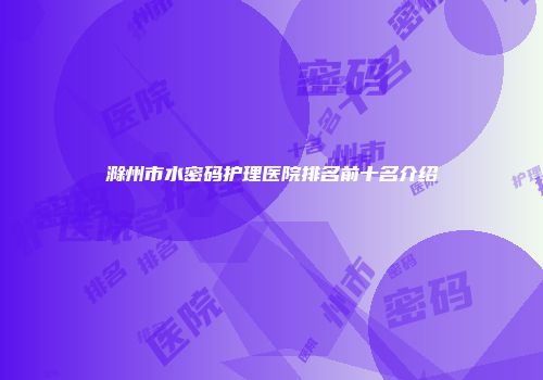 滁州市水密码护理医院排名前十名介绍