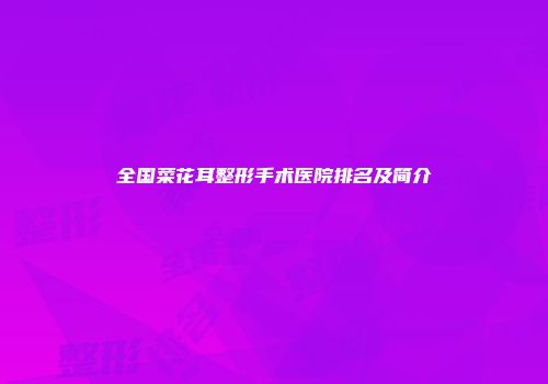 全国菜花耳整形手术医院排名及简介