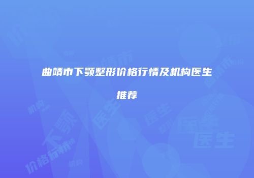 曲靖市下颚整形价格行情及机构医生推荐