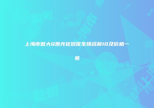 上海市做大Q激光祛斑医生排名前10及价格一览