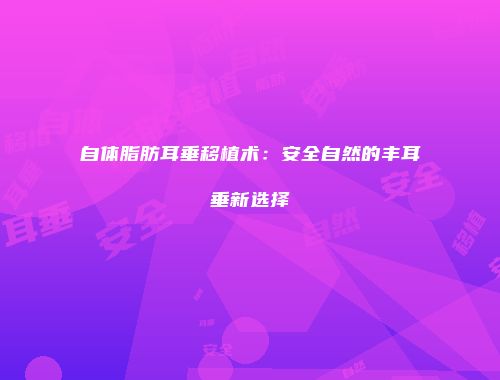 自体脂肪耳垂移植术：安全自然的丰耳垂新选择