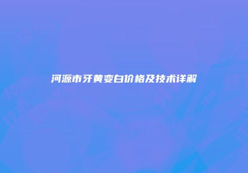 河源市牙黄变白价格及技术详解