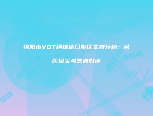 绵阳市VBT种植体口腔医生排行榜：名医风采与患者好评