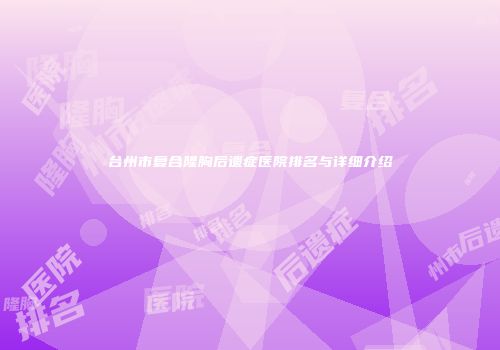 台州市复合隆胸后遗症医院排名与详细介绍
