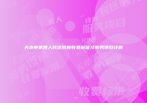 天水市第四人民医院新收费标准及服务项目详解
