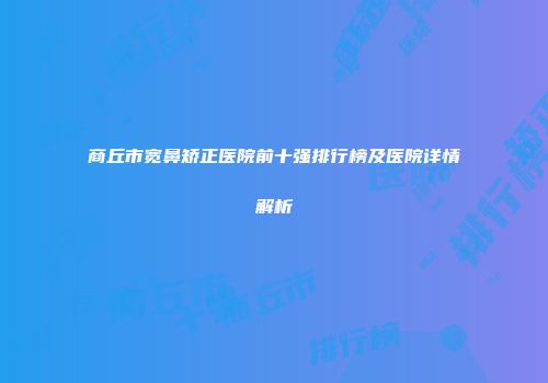 商丘市宽鼻矫正医院前十强排行榜及医院详情解析