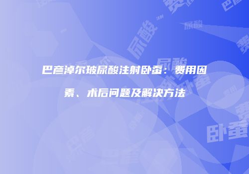 巴彦淖尔玻尿酸注射卧蚕：费用因素、术后问题及解决方法