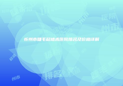 忻州市睫毛移植术医院排名及价格详解