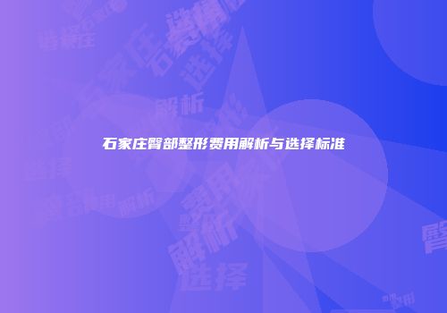 石家庄臀部整形费用解析与选择标准