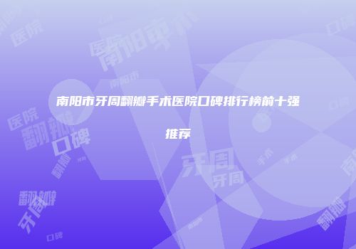 南阳市牙周翻瓣手术医院口碑排行榜前十强推荐