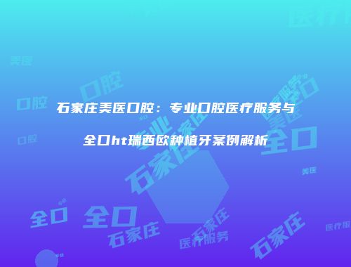 石家庄美医口腔：专业口腔医疗服务与全口ht瑞西欧种植牙案例解析