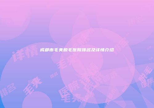 成都市毛夹脱毛医院排名及详情介绍