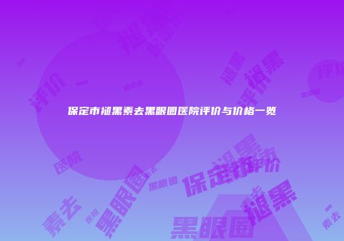 保定市褪黑素去黑眼圈医院评价与价格一览