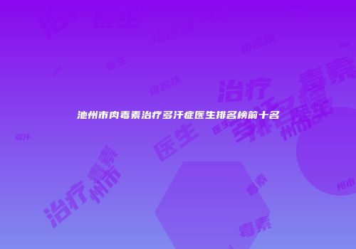 池州市肉毒素治疗多汗症医生排名榜前十名